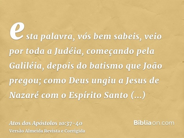 esta palavra, vós bem sabeis, veio por toda a Judéia, começando pela Galiléia, depois do batismo que João pregou;como Deus ungiu a Jesus de Nazaré com o Espírit