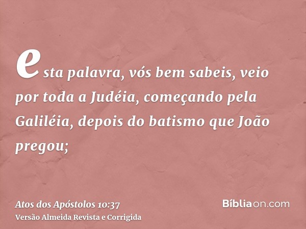 esta palavra, vós bem sabeis, veio por toda a Judéia, começando pela Galiléia, depois do batismo que João pregou;