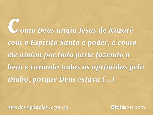 como Deus ungiu Jesus de Nazaré com o Espírito Santo e poder, e como ele andou por toda parte fazendo o bem e curando todos os oprimidos pelo Diabo, porque Deus