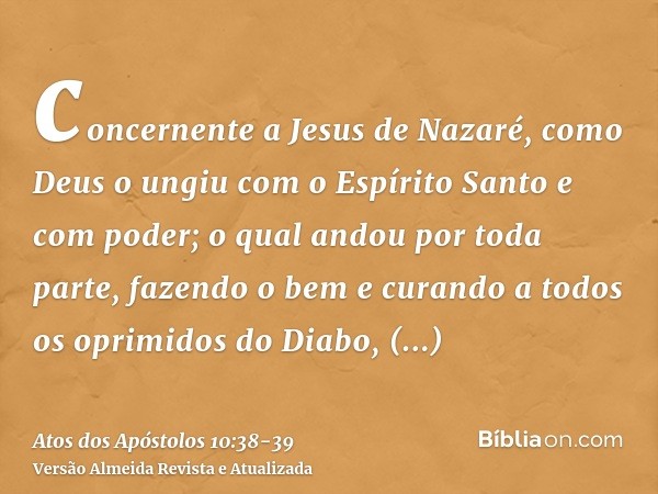 concernente a Jesus de Nazaré, como Deus o ungiu com o Espírito Santo e com poder; o qual andou por toda parte, fazendo o bem e curando a todos os oprimidos do 