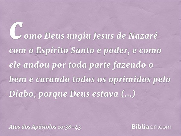 como Deus ungiu Jesus de Nazaré com o Espírito Santo e poder, e como ele andou por toda parte fazendo o bem e curando todos os oprimidos pelo Diabo, porque Deus