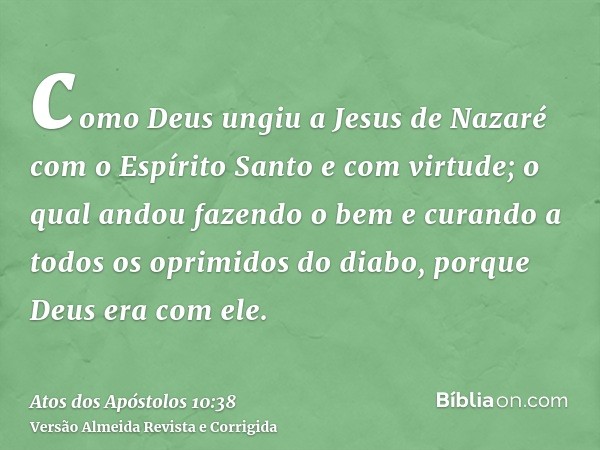 como Deus ungiu a Jesus de Nazaré com o Espírito Santo e com virtude; o qual andou fazendo o bem e curando a todos os oprimidos do diabo, porque Deus era com el