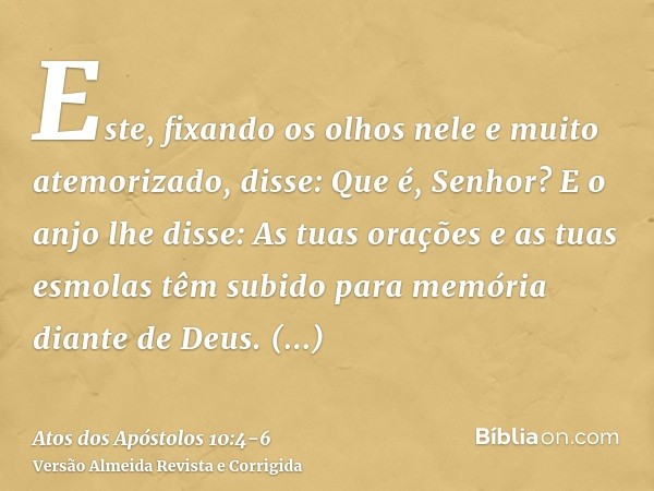 Este, fixando os olhos nele e muito atemorizado, disse: Que é, Senhor? E o anjo lhe disse: As tuas orações e as tuas esmolas têm subido para memória diante de D