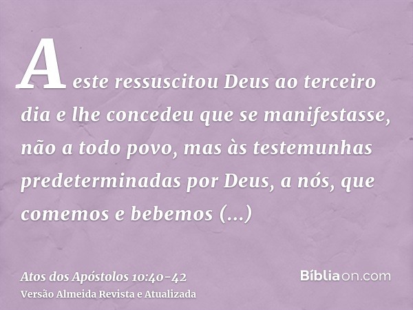 A este ressuscitou Deus ao terceiro dia e lhe concedeu que se manifestasse,não a todo povo, mas às testemunhas predeterminadas por Deus, a nós, que comemos e be