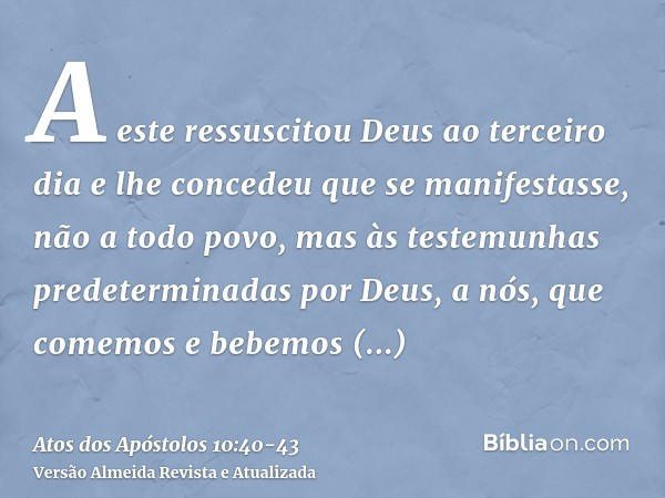 A este ressuscitou Deus ao terceiro dia e lhe concedeu que se manifestasse,não a todo povo, mas às testemunhas predeterminadas por Deus, a nós, que comemos e be