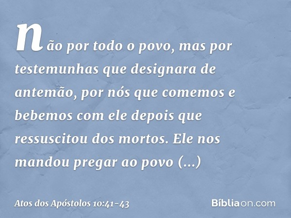 não por todo o povo, mas por testemunhas que designara de antemão, por nós que comemos e bebemos com ele depois que ressuscitou dos mortos. Ele nos mandou prega