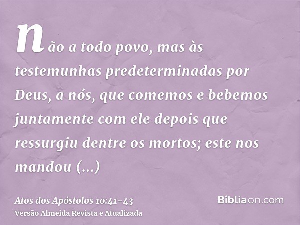 não a todo povo, mas às testemunhas predeterminadas por Deus, a nós, que comemos e bebemos juntamente com ele depois que ressurgiu dentre os mortos;este nos man