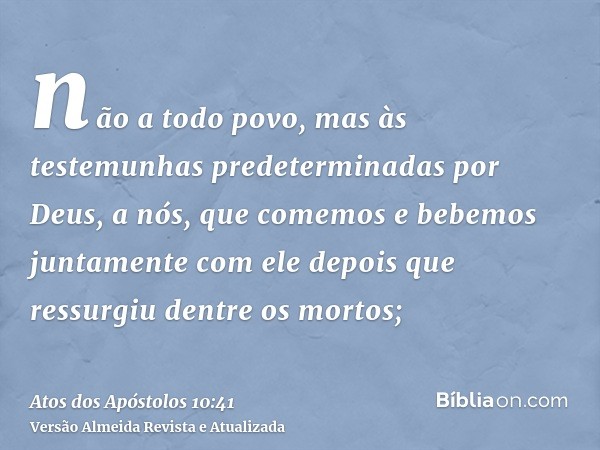 não a todo povo, mas às testemunhas predeterminadas por Deus, a nós, que comemos e bebemos juntamente com ele depois que ressurgiu dentre os mortos;