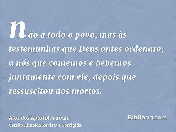 não a todo o povo, mas às testemunhas que Deus antes ordenara; a nós que comemos e bebemos juntamente com ele, depois que ressuscitou dos mortos.