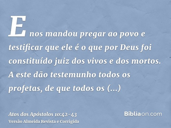 E nos mandou pregar ao povo e testificar que ele é o que por Deus foi constituído juiz dos vivos e dos mortos.A este dão testemunho todos os profetas, de que to