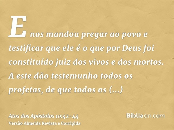 E nos mandou pregar ao povo e testificar que ele é o que por Deus foi constituído juiz dos vivos e dos mortos.A este dão testemunho todos os profetas, de que to