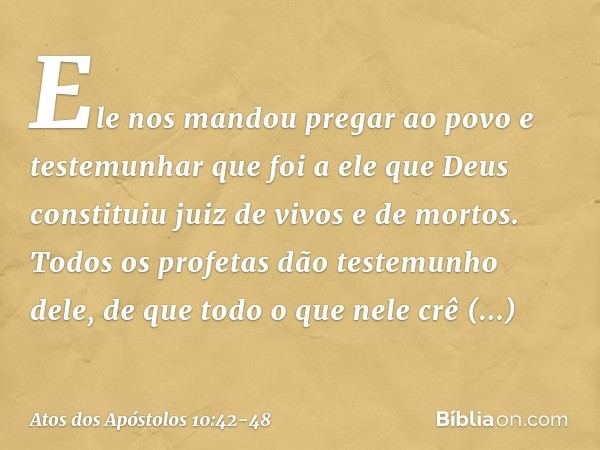 Ele nos mandou pregar ao povo e testemunhar que foi a ele que Deus constituiu juiz de vivos e de mortos. Todos os profetas dão testemunho dele, de que todo o qu