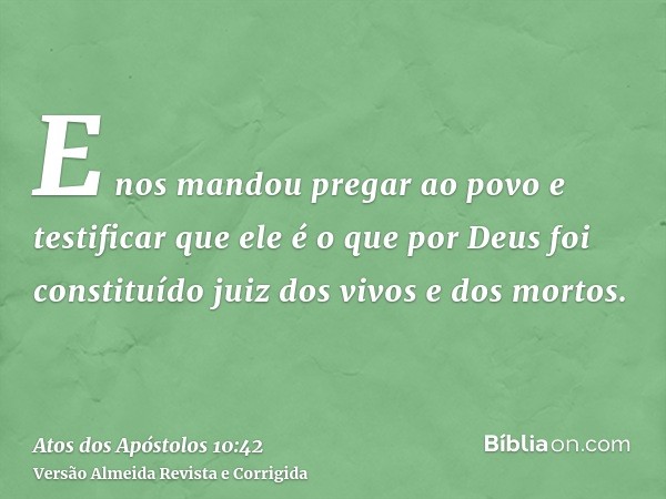 E nos mandou pregar ao povo e testificar que ele é o que por Deus foi constituído juiz dos vivos e dos mortos.