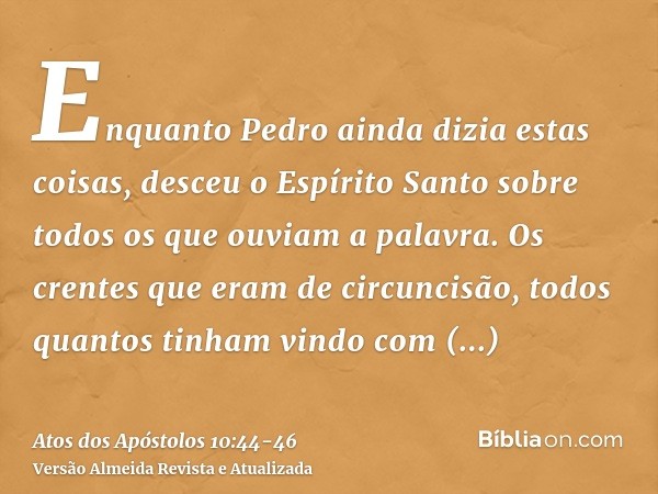 Enquanto Pedro ainda dizia estas coisas, desceu o Espírito Santo sobre todos os que ouviam a palavra.Os crentes que eram de circuncisão, todos quantos tinham vi