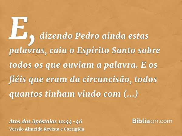 E, dizendo Pedro ainda estas palavras, caiu o Espírito Santo sobre todos os que ouviam a palavra.E os fiéis que eram da circuncisão, todos quantos tinham vindo 