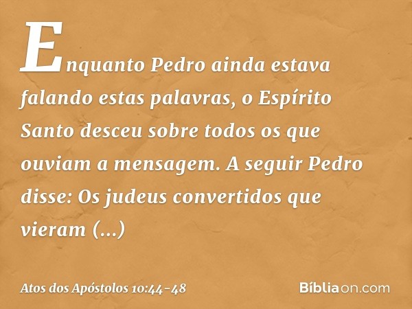 Enquanto Pedro ainda estava falando estas palavras, o Espírito Santo desceu sobre todos os que ouviam a mensagem.
A seguir Pedro disse: Os judeus convertidos qu