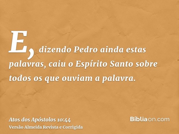 E, dizendo Pedro ainda estas palavras, caiu o Espírito Santo sobre todos os que ouviam a palavra.