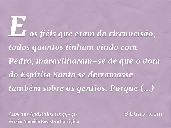 E os fiéis que eram da circuncisão, todos quantos tinham vindo com Pedro, maravilharam-se de que o dom do Espírito Santo se derramasse também sobre os gentios.P