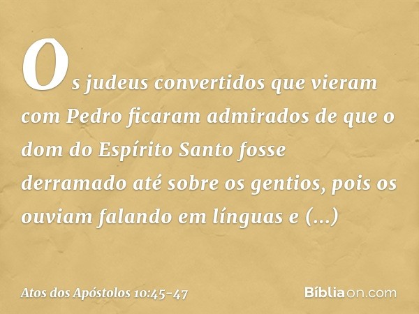 Os judeus convertidos que vieram com Pedro ficaram admirados de que o dom do Espírito Santo fosse derramado até sobre os gentios, pois os ouviam falando em líng