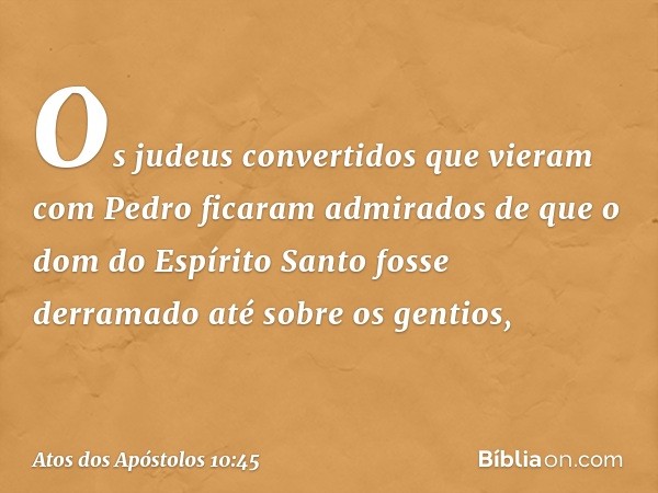 Os judeus convertidos que vieram com Pedro ficaram admirados de que o dom do Espírito Santo fosse derramado até sobre os gentios, -- Atos dos Apóstolos 10:45