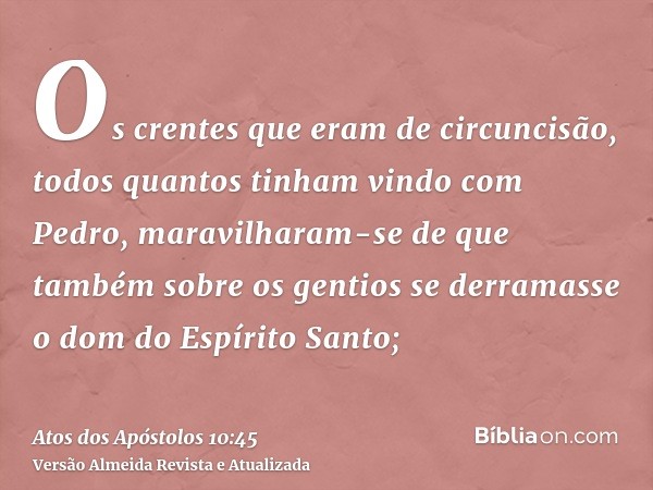 Os crentes que eram de circuncisão, todos quantos tinham vindo com Pedro, maravilharam-se de que também sobre os gentios se derramasse o dom do Espírito Santo;