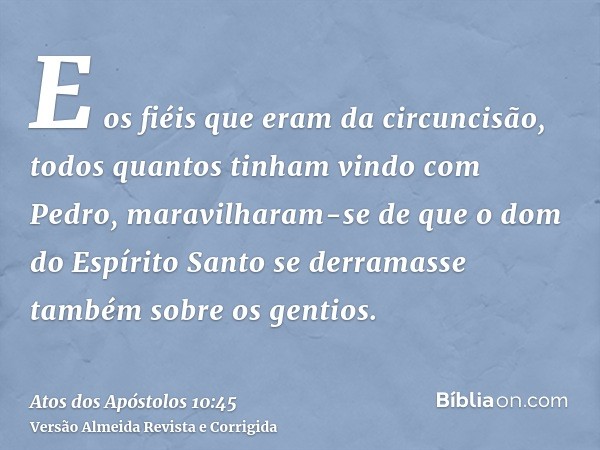 E os fiéis que eram da circuncisão, todos quantos tinham vindo com Pedro, maravilharam-se de que o dom do Espírito Santo se derramasse também sobre os gentios.