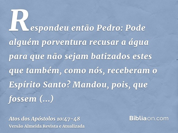 Respondeu então Pedro: Pode alguém porventura recusar a água para que não sejam batizados estes que também, como nós, receberam o Espírito Santo?Mandou, pois, q