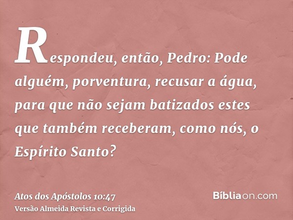 Respondeu, então, Pedro: Pode alguém, porventura, recusar a água, para que não sejam batizados estes que também receberam, como nós, o Espírito Santo?