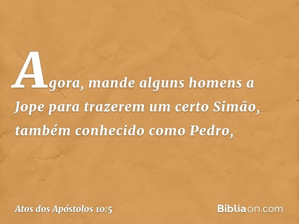 Agora, mande alguns homens a Jope para trazerem um certo Simão, também conhecido como Pedro, -- Atos dos Apóstolos 10:5