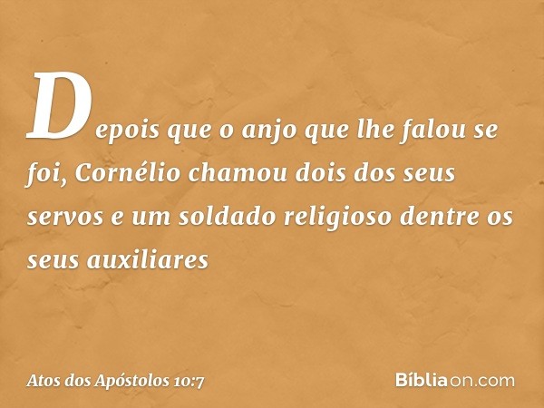 Depois que o anjo que lhe falou se foi, Cornélio chamou dois dos seus servos e um soldado religioso dentre os seus auxiliares -- Atos dos Apóstolos 10:7