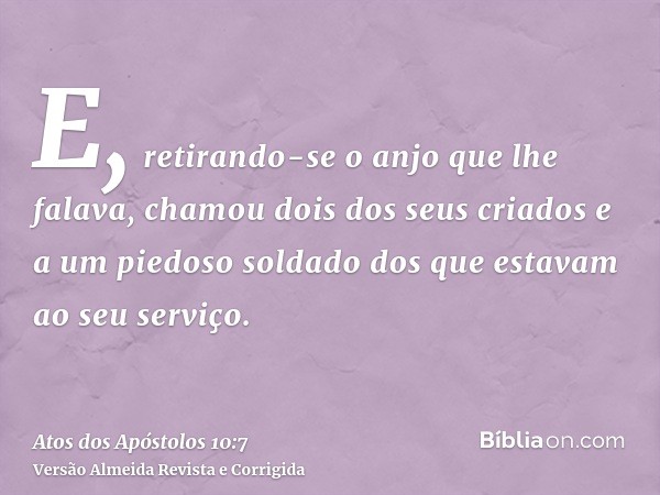 E, retirando-se o anjo que lhe falava, chamou dois dos seus criados e a um piedoso soldado dos que estavam ao seu serviço.