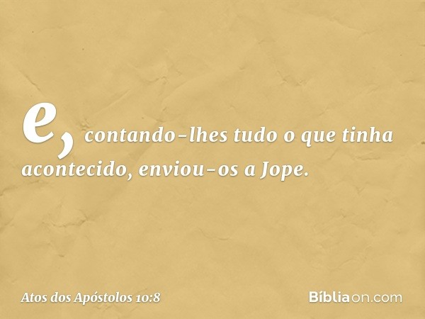 e, contando-lhes tudo o que tinha acontecido, enviou-os a Jope. -- Atos dos Apóstolos 10:8