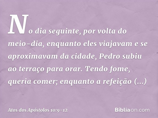 No dia seguinte, por volta do meio-dia, enquanto eles viajavam e se aproximavam da cidade, Pedro subiu ao terraço para orar. Tendo fome, queria comer; enquanto 