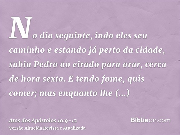 No dia seguinte, indo eles seu caminho e estando já perto da cidade, subiu Pedro ao eirado para orar, cerca de hora sexta.E tendo fome, quis comer; mas enquanto