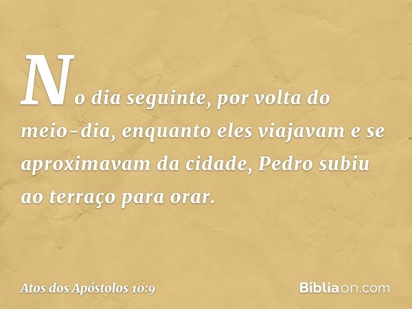 No dia seguinte, por volta do meio-dia, enquanto eles viajavam e se aproximavam da cidade, Pedro subiu ao terraço para orar. -- Atos dos Apóstolos 10:9