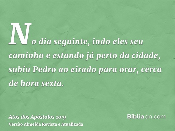 No dia seguinte, indo eles seu caminho e estando já perto da cidade, subiu Pedro ao eirado para orar, cerca de hora sexta.