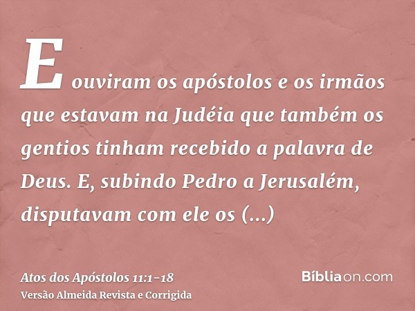 E ouviram os apóstolos e os irmãos que estavam na Judéia que também os gentios tinham recebido a palavra de Deus.E, subindo Pedro a Jerusalém, disputavam com el