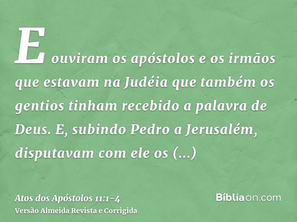 E ouviram os apóstolos e os irmãos que estavam na Judéia que também os gentios tinham recebido a palavra de Deus.E, subindo Pedro a Jerusalém, disputavam com el