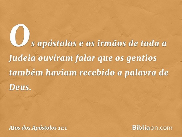 Os apóstolos e os irmãos de toda a Judeia ouviram falar que os gentios também haviam recebido a palavra de Deus. -- Atos dos Apóstolos 11:1