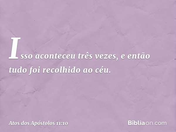 Isso aconteceu três vezes, e então tudo foi recolhido ao céu. -- Atos dos Apóstolos 11:10