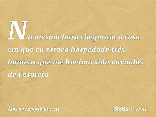 "Na mesma hora chegaram à casa em que eu estava hospedado três homens que me haviam sido enviados de Cesareia. -- Atos dos Apóstolos 11:11