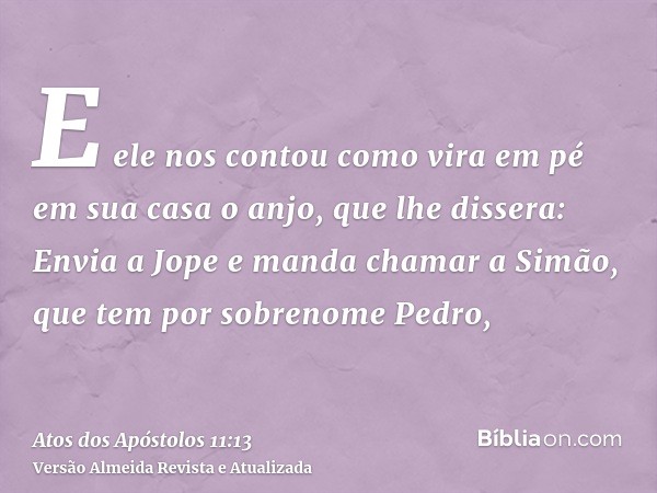 E ele nos contou como vira em pé em sua casa o anjo, que lhe dissera: Envia a Jope e manda chamar a Simão, que tem por sobrenome Pedro,