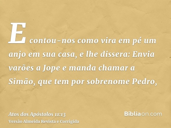 E contou-nos como vira em pé um anjo em sua casa, e lhe dissera: Envia varões a Jope e manda chamar a Simão, que tem por sobrenome Pedro,