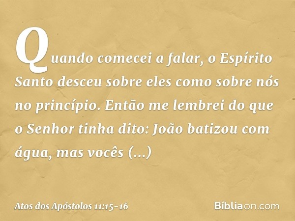 "Quando comecei a falar, o Espírito Santo desceu sobre eles como sobre nós no princípio. Então me lembrei do que o Senhor tinha dito: 'João batizou com água, ma