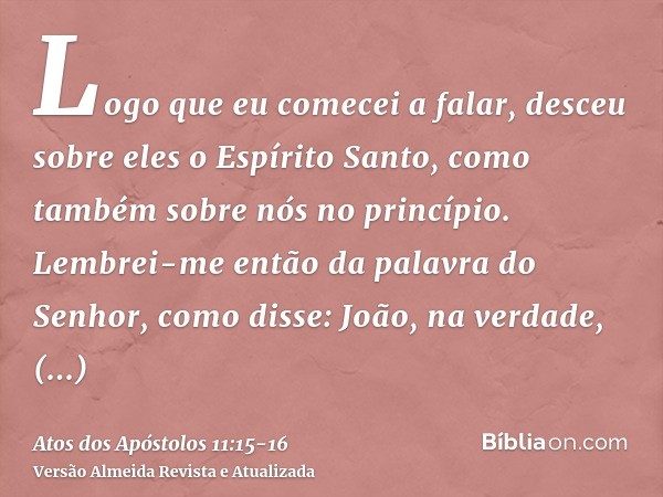 Logo que eu comecei a falar, desceu sobre eles o Espírito Santo, como também sobre nós no princípio.Lembrei-me então da palavra do Senhor, como disse: João, na 