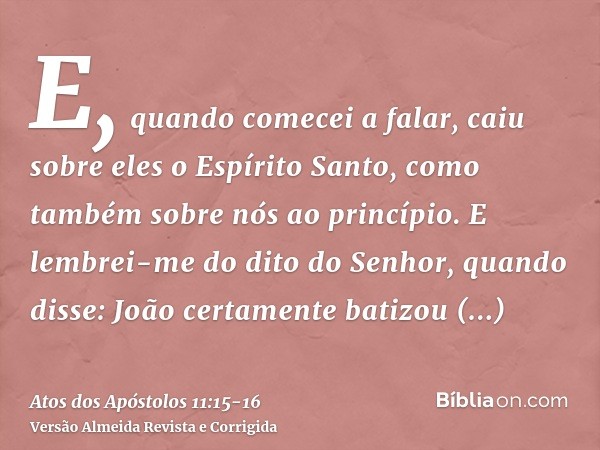 E, quando comecei a falar, caiu sobre eles o Espírito Santo, como também sobre nós ao princípio.E lembrei-me do dito do Senhor, quando disse: João certamente ba