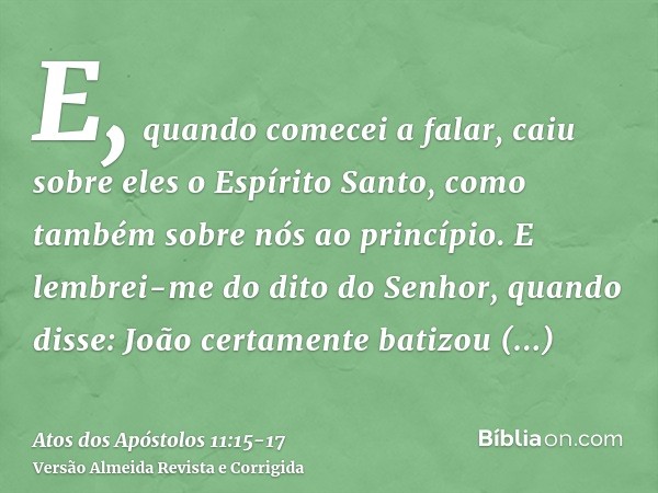 E, quando comecei a falar, caiu sobre eles o Espírito Santo, como também sobre nós ao princípio.E lembrei-me do dito do Senhor, quando disse: João certamente ba