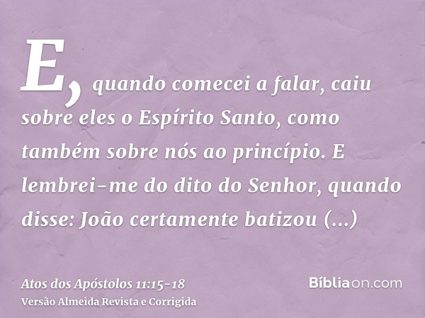E, quando comecei a falar, caiu sobre eles o Espírito Santo, como também sobre nós ao princípio.E lembrei-me do dito do Senhor, quando disse: João certamente ba