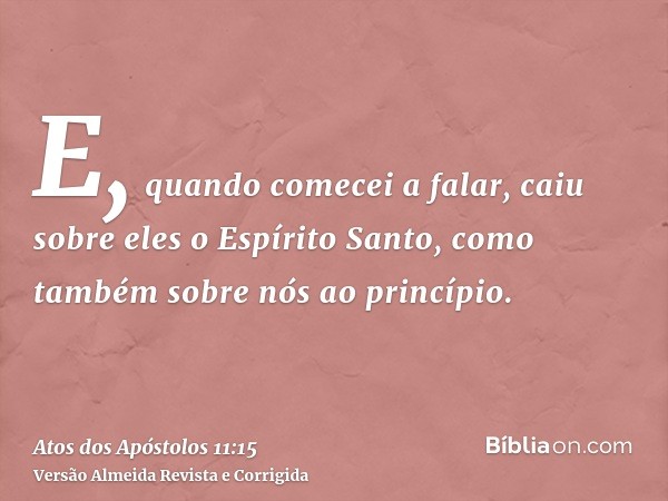 E, quando comecei a falar, caiu sobre eles o Espírito Santo, como também sobre nós ao princípio.