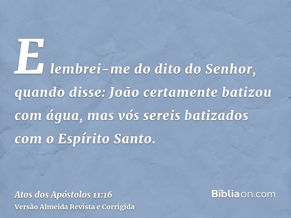 E lembrei-me do dito do Senhor, quando disse: João certamente batizou com água, mas vós sereis batizados com o Espírito Santo.